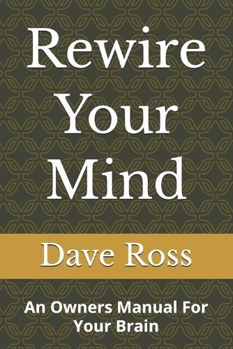 Rewire Your Mind: An Owners Manual For Your Brain