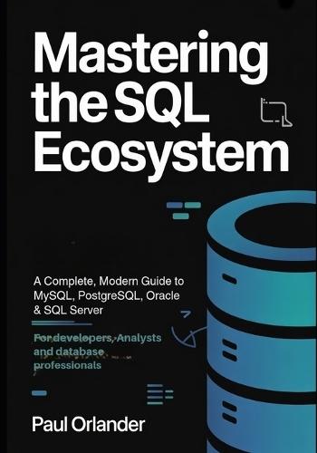 Mastering the SQL Ecosystem: A Complete, Modern Guide to MySQL, PostgreSQL, Oracle & SQL Server for Developers, Analysts & Database Professionals