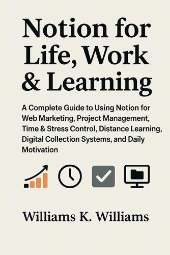 Notion for Life Work & Learning: A Complete Guide to Using Notion for Web Marketing, Project Management, Time & Stress Control, Distance Learning, Digital Collection Systems, and Daily Motivation