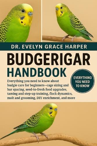 Budgerigar Handbook: Everything You Need To Know About Budgie Care for Beginners - cage sizing and bar spacing, seed-to-fresh food upgrades, taming and step-up training, flock dynamics, molt and grooming, DIY enrichment, and more