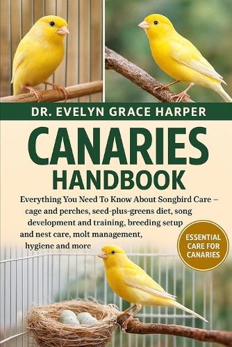 Canaries Handbook: Everything You Need To Know About Songbird Care - cage and perches, seed-plus-greens diet, song development and training, breeding setup and nest care, molt management, hygiene and more