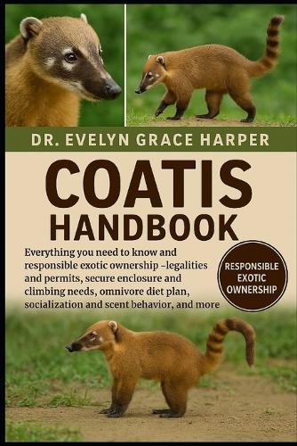 Coatis Handbook: Everything You Need to Know and Responsible Exotic Ownership - legalities and permits, secure enclosure and climbing needs, omnivore diet plan, socialization and scent behavior, and more