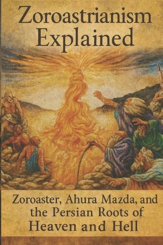 Zoroastrianism Explained: Zoroaster, Ahura Mazda, and the Persian Roots of Heaven and Hell