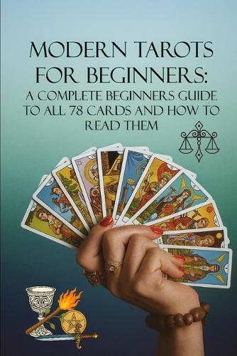 Modern Tarots for Beginners: A Complete Beginners Guide to all 78 Cards and How to Read Them