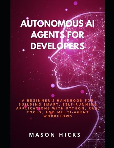 Autonomous AI Agents for Developers: A Beginner's Handbook for Building Smart, Self-Running Applications with Python, RAG, Tools, and Multi-Agent Workflows