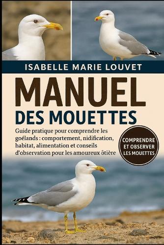Manuel Des Mouettes: Guide pratique pour comprendre les goélands: comportement, nidification, habitat, alimentation et conseils d'observation pour les amoureux de la nature côtière