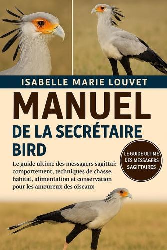 Manuel de la Secrétaire Bird: Le guide ultime des messagers sagittaires: comportement, techniques de chasse, habitat, alimentation et conservation pour les amoureux des oiseaux