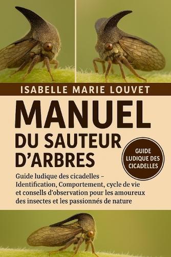 Manuel Du Sauteur d'Arbres: Guide ludique des cicadelles - Identification, Comportement, cycle de vie et conseils d'observation pour les amoureux des insectes et les passionnés de nature
