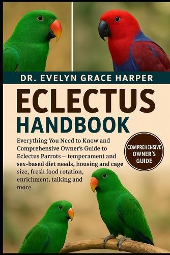 Eclectus Handbook: Everything You Need to Know and Comprehensive Owner's Guide to Eclectus Parrots - temperament and sex-based diet needs, housing and cage size, fresh food rotation, enrichment, talking and more