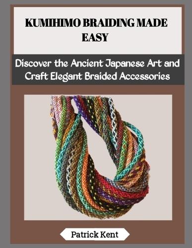 Kumihimo Braiding Made Easy: Discover the Ancient Japanese Art and Craft Elegant Braided Accessories