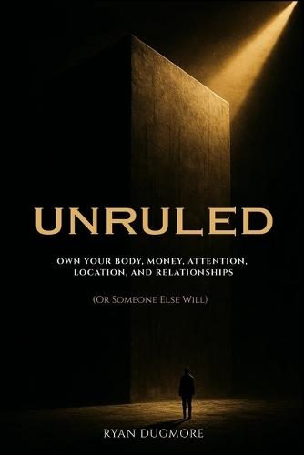 Unruled: Own Your Body, Money, Attention, Location, and Relationships (Or Someone Else Will)