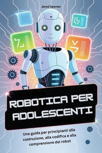 Robotica Per Adolescenti: Una guida per principianti alla costruzione, alla codifica e alla comprensione dei robot