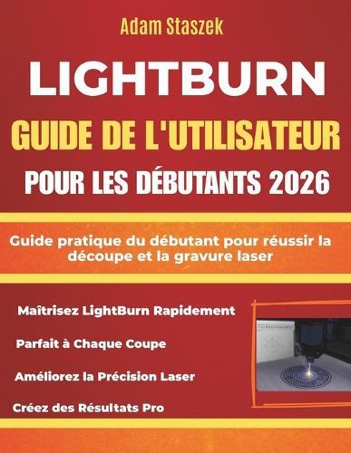 Lightburn Guide de l'Utilisateur Pour Les Débutants 2026: Guide pratique du débutant pour réussir la découpe et la gravure laser