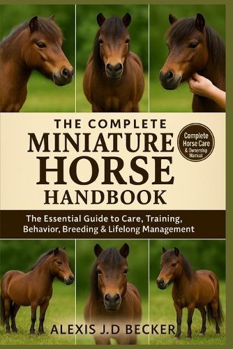 The Complete Miniature Horse Handbook: Your Ultimate Guide to Care, Training, Health, Behavior, and Lifelong Mini Horse Ownership