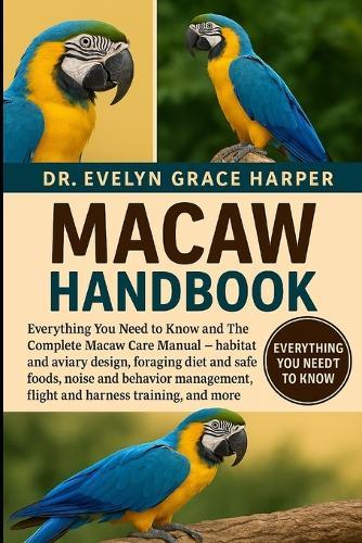 Macaw Handbook: Everything You Need to Know and The Complete Macaw Care Manual - habitat and aviary design, foraging diet and safe foods, noise and behavior management, flight and harness training, and more