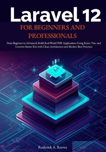 Laravel 12 for Beginners and Professionals: From Beginner to Advanced: Build Real-World PHP Applications Using React, Vue, and Livewire Starter Kits with Clean Architecture and Modern Best Practices
