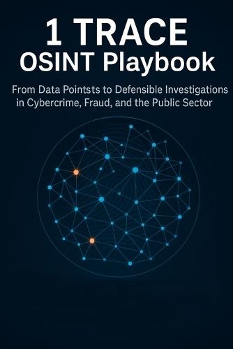 1 TRACE OSINT Playbook: From Data Points to Defensible Investigations in Cybercrime, Fraud, and the Public Sector