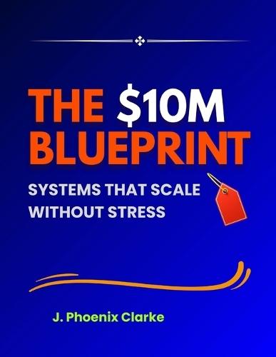 The $10M Blueprint Systems That Scale Without Stress: Systems That Scale Without Stress