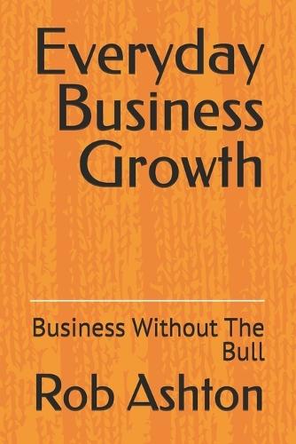 Everyday Business Growth: Business Without The Bull