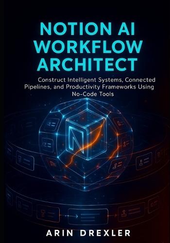 Notion AI Workflow Architect: Construct Intelligent Systems, Connected Pipelines, and Productivity Frameworks Using No-Code Tools