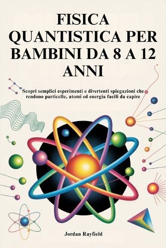 Fisica Quantistica Per Bambini Da 8 a 12 Anni: Scopri semplici esperimenti e divertenti spiegazioni che rendono particelle, atomi ed energia facili da capire