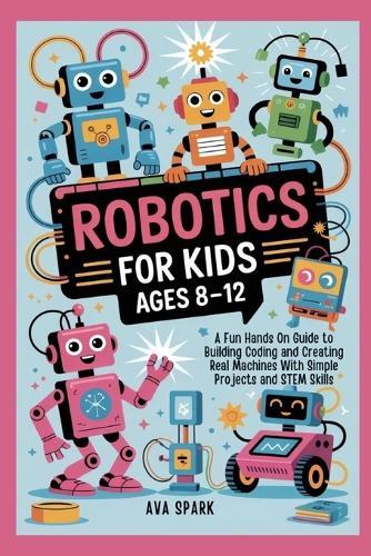 Robotics for Kids Ages 8-12: A Fun Hands On Guide to Building Coding and Creating Real Machines With Simple Projects and STEM Skills