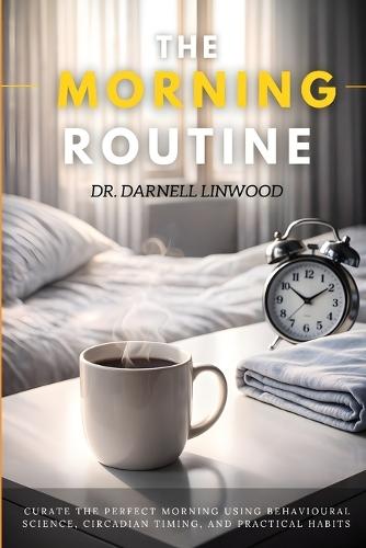 The Morning Routine: Curate the Perfect Morning Using Behavioural Science, Circadian Timing, and Practical Habits