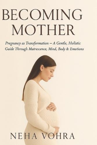 Becoming Mother VOL-1: Pregnancy as Transformation - A Gentle, Holistic Guide Through Matrescence, Mind, Body & Emotions