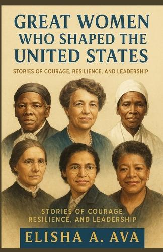 Great Women Who Shaped the United States: Stories of Courage, Resilience and Leadership