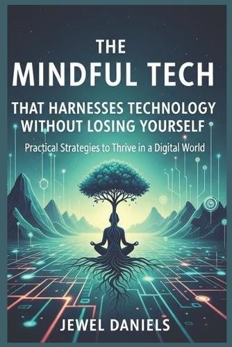 The Mindful Tech That Harnesses Technology Without Losing Yourself: Practical Strategies to Thrive in a Digital World