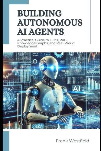 Building Autonomous AI Agents: A Practical Guide to LLMs, RAG, Knowledge Graphs, and Real-World Deployment