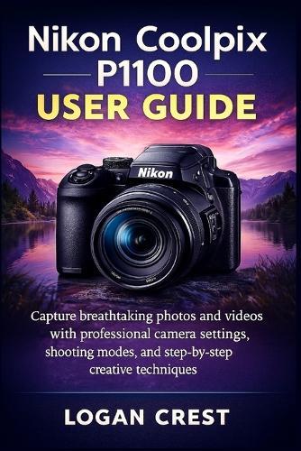Nikon Coolpix P1100 User Guide: Capture breathtaking photos and videos with professional camera settings, shooting modes, and step-by-step creative techniques