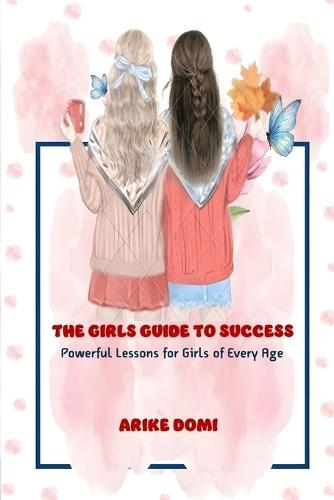 The Girls Guide to Success: Powerful Lessons for Girls of Every Age