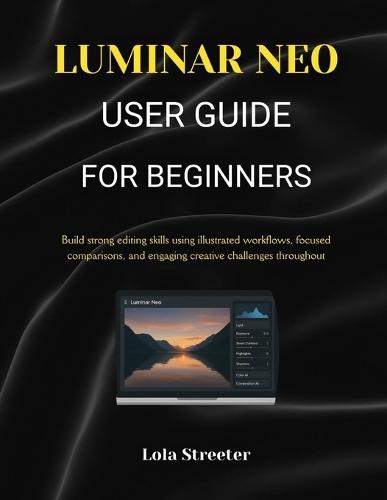 Luminar Neo User Guide for Beginners: Build strong editing skills using illustrated workflows, focused comparisons, and engaging creative challenges throughout