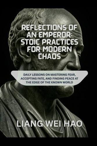 Reflections of an Emperor: Stoic Practices for Modern Chaos: Daily Lessons on Mastering Fear, Accepting Fate, and Finding Peace at the Edge of the Known World