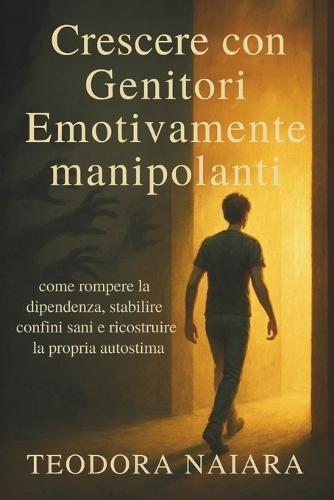 Crescere Con Genitori Emozionalmente Manipolanti: come rompere la dipendenza, stabilire confini sani e ricostruire la propria autostima