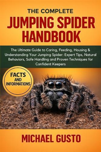 The Complete Jumping Spider Handbook: The Ultimate Guide to Caring, Feeding, Housing & Understanding Your Jumping Spider: Expert Tips, Natural Behaviors, Safe Handling and Proven Techniques for Confident Keepers