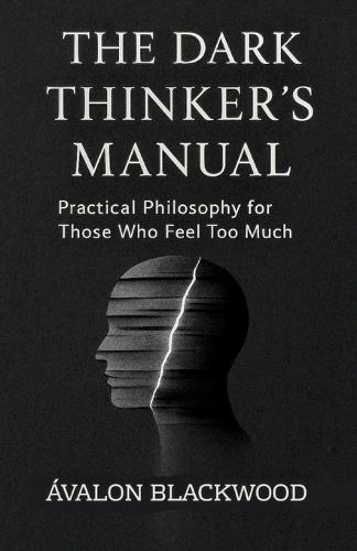 The Dark Thinker's Manual: Practical Philosophy for Those Who Feel Too Much