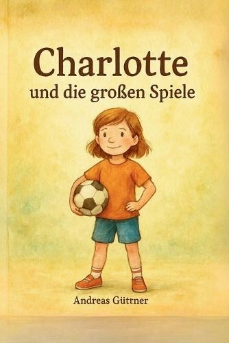 Charlotte und die großen Spiele: Eine warmherzige Geschichte über Selbstvertrauen, Teamgeist und die Freude an Bewegung.