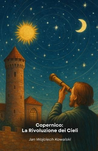 Copernico: La Rivoluzione dei Cieli: L'uomo che osò sfidare l'ordine cosmico e cambiò per sempre la nostra visione dell'universo