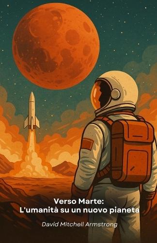 Verso Marte: L'umanità su un nuovo pianeta: Sfide e opportunità nel viaggio dell'esplorazione umana verso il pianeta rosso