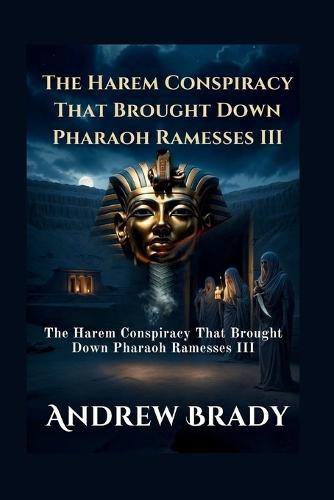 Assassination In The Valley Of The Kings: The Harem Conspiracy That Brought Down Pharaoh Ramesses III