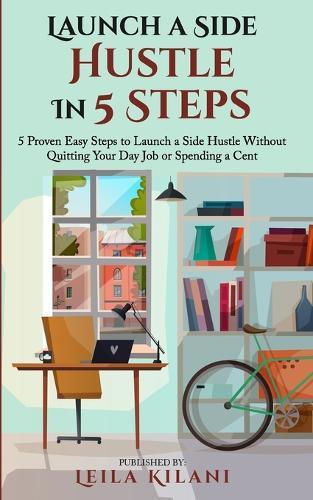 Launch a Side Hustle In 5 Steps: 5 Proven Easy Steps to Launch a Side Hustle Without Quitting Your Day Job or Spending a Cent