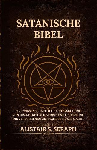Satanische Bibel: Eine Wissenschaftliche Untersuchung von Uralte Rituale, Verbotene Lehren und die Verborgenen Gesetze der Hölle Macht