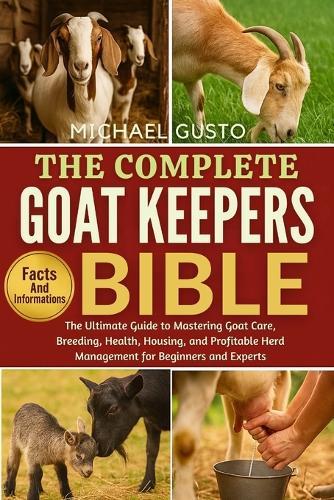 The Complete Goat Keepers Bible: The Ultimate Guide to Mastering Goat Care, Breeding, Health, Housing, and Profitable Herd Management for Beginners and Experts