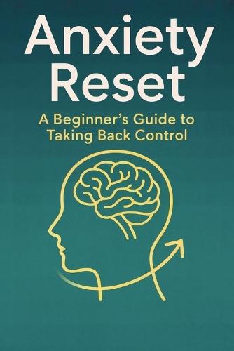 Anxiety Reset: A Beginner's Guide to Taking Back Control