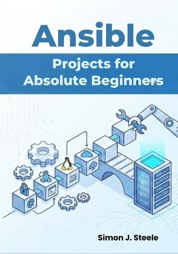 Ansible Projects for Absolute Beginners: Learn Automation Fast with 15 Step-by-Step Projects and Real Playbooks You Can Use Immediately
