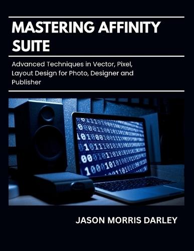 Mastering Affinity Suite: Advanced Techniques in Vector, Pixel, Layout Design for Photo, Designer and Publisher