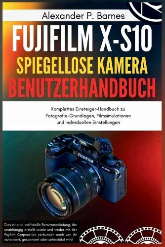 Fujifilm X-S10 Spiegellose Kamera Benutzerhandbuch: Komplettes Einsteiger-Handbuch zu Fotografie-Grundlagen, Filmsimulationen und individuellen Einstellungen