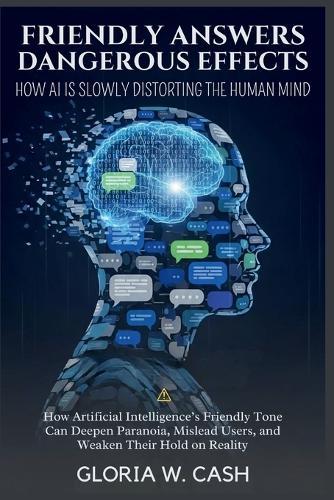 Friendly Answers, Dangerous Effects: How AI Is Slowly Distorting the Human Mind: How Artificial Intelligence's Friendly Tone Can Deepen Paranoia, Mislead Users, and Weaken Their Hold on Reality